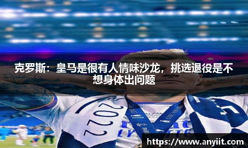 克罗斯：皇马是很有人情味沙龙，挑选退役是不想身体出问题